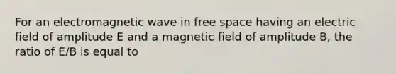 For an electromagnetic wave in free space having an electric field of amplitude E and a magnetic field of amplitude B, the ratio of E/B is equal to