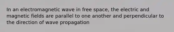 In an electromagnetic wave in free space, the electric and magnetic fields are parallel to one another and perpendicular to the direction of wave propagation