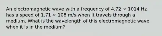 An electromagnetic wave with a frequency of 4.72 × 1014 Hz has a speed of 1.71 × 108 m/s when it travels through a medium. What is the wavelength of this electromagnetic wave when it is in the medium?