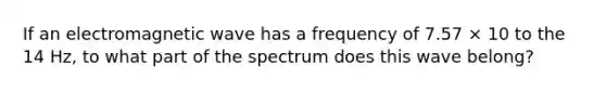 If an electromagnetic wave has a frequency of 7.57 × 10 to the 14 Hz, to what part of the spectrum does this wave belong?