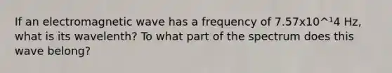 If an electromagnetic wave has a frequency of 7.57x10^¹4 Hz, what is its wavelenth? To what part of the spectrum does this wave belong?