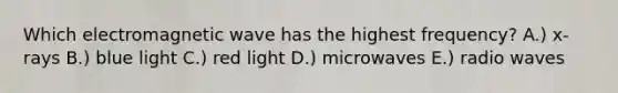Which electromagnetic wave has the highest frequency? A.) x-rays B.) blue light C.) red light D.) microwaves E.) radio waves