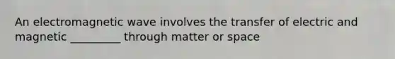 An electromagnetic wave involves the transfer of electric and magnetic _________ through matter or space