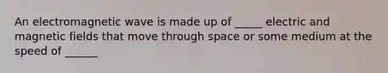 An electromagnetic wave is made up of _____ electric and magnetic fields that move through space or some medium at the speed of ______