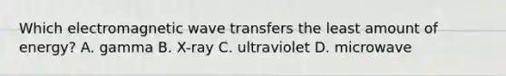 Which electromagnetic wave transfers the least amount of energy? A. gamma B. X-ray C. ultraviolet D. microwave