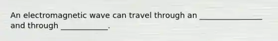 An electromagnetic wave can travel through an ________________ and through ____________.