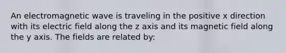 An electromagnetic wave is traveling in the positive x direction with its electric field along the z axis and its magnetic field along the y axis. The fields are related by: