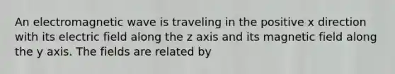 An electromagnetic wave is traveling in the positive x direction with its electric field along the z axis and its magnetic field along the y axis. The fields are related by