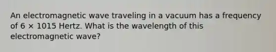 An electromagnetic wave traveling in a vacuum has a frequency of 6 × 1015 Hertz. What is the wavelength of this electromagnetic wave?