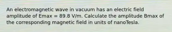 An electromagnetic wave in vacuum has an electric field amplitude of Emax = 89.8 V/m. Calculate the amplitude Bmax of the corresponding magnetic field in units of nanoTesla.