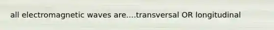 all electromagnetic waves are....transversal OR longitudinal