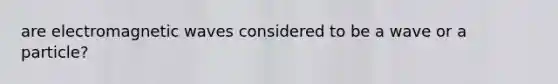 are electromagnetic waves considered to be a wave or a particle?