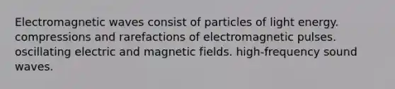 Electromagnetic waves consist of particles of light energy. compressions and rarefactions of electromagnetic pulses. oscillating electric and magnetic fields. high-frequency sound waves.