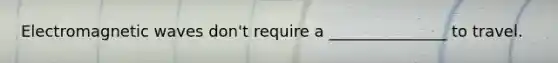 Electromagnetic waves don't require a _______________ to travel.
