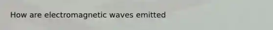 How are electromagnetic waves emitted