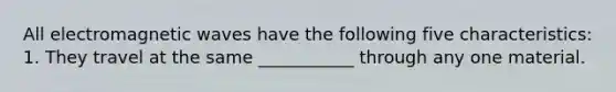 All electromagnetic waves have the following five characteristics: 1. They travel at the same ___________ through any one material.