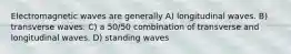 Electromagnetic waves are generally A) longitudinal waves. B) transverse waves. C) a 50/50 combination of transverse and longitudinal waves. D) standing waves