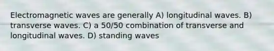 Electromagnetic waves are generally A) longitudinal waves. B) transverse waves. C) a 50/50 combination of transverse and longitudinal waves. D) standing waves