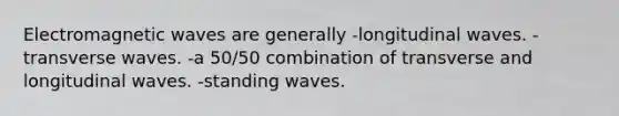 Electromagnetic waves are generally -longitudinal waves. -transverse waves. -a 50/50 combination of transverse and longitudinal waves. -standing waves.