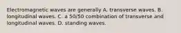 Electromagnetic waves are generally A. transverse waves. B. longitudinal waves. C. a 50/50 combination of transverse and longitudinal waves. D. standing waves.