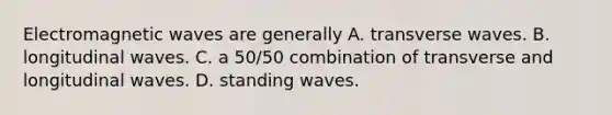 Electromagnetic waves are generally A. transverse waves. B. longitudinal waves. C. a 50/50 combination of transverse and longitudinal waves. D. standing waves.