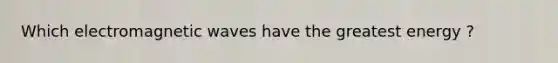 Which electromagnetic waves have the greatest energy ?