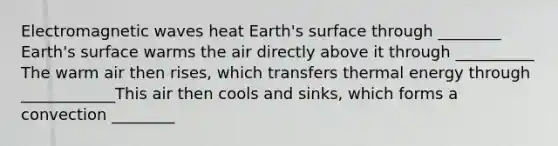 Electromagnetic waves heat Earth's surface through ________ Earth's surface warms the air directly above it through __________ The warm air then rises, which transfers thermal energy through ____________This air then cools and sinks, which forms a convection ________