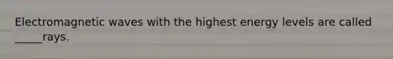 Electromagnetic waves with the highest energy levels are called _____rays.