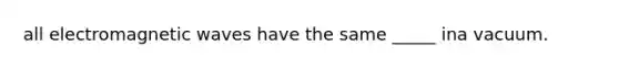 all electromagnetic waves have the same _____ ina vacuum.