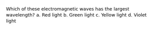 Which of these electromagnetic waves has the largest wavelength? a. Red light b. Green light c. Yellow light d. Violet light