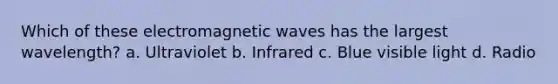 Which of these electromagnetic waves has the largest wavelength? a. Ultraviolet b. Infrared c. Blue visible light d. Radio