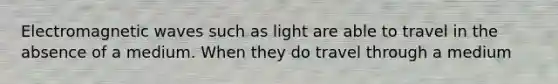 Electromagnetic waves such as light are able to travel in the absence of a medium. When they do travel through a medium