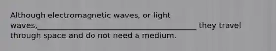 Although electromagnetic waves, or light waves,_________________________________________ they travel through space and do not need a medium.