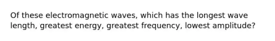 Of these electromagnetic waves, which has the longest wave length, greatest energy, greatest frequency, lowest amplitude?