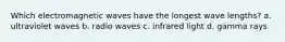 Which electromagnetic waves have the longest wave lengths? a. ultraviolet waves b. radio waves c. infrared light d. gamma rays