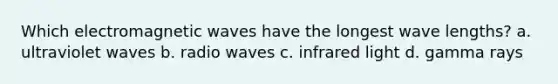 Which electromagnetic waves have the longest wave lengths? a. ultraviolet waves b. radio waves c. infrared light d. gamma rays