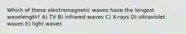 Which of these electromagnetic waves have the longest wavelength? A) TV B) infrared waves C) X-rays D) ultraviolet waves E) light waves