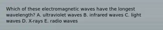 Which of these electromagnetic waves have the longest wavelength? A. ultraviolet waves B. infrared waves C. light waves D. X-rays E. radio waves