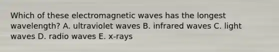 Which of these electromagnetic waves has the longest wavelength? A. ultraviolet waves B. infrared waves C. light waves D. radio waves E. x-rays