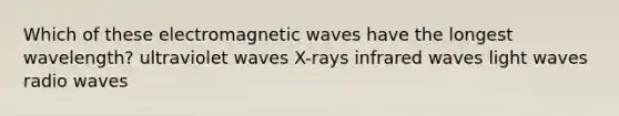 Which of these electromagnetic waves have the longest wavelength? ultraviolet waves X-rays infrared waves light waves radio waves