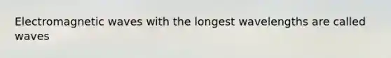 Electromagnetic waves with the longest wavelengths are called waves