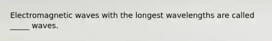 Electromagnetic waves with the longest wavelengths are called _____ waves.