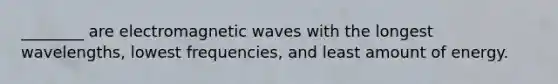 ________ are electromagnetic waves with the longest wavelengths, lowest frequencies, and least amount of energy.