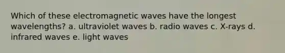 Which of these electromagnetic waves have the longest wavelengths? a. ultraviolet waves b. radio waves c. X-rays d. infrared waves e. light waves