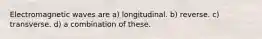 Electromagnetic waves are a) longitudinal. b) reverse. c) transverse. d) a combination of these.