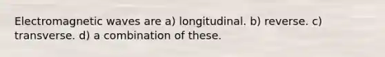 Electromagnetic waves are a) longitudinal. b) reverse. c) transverse. d) a combination of these.