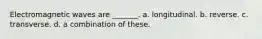 Electromagnetic waves are _______. a. longitudinal. b. reverse. c. transverse. d. a combination of these.