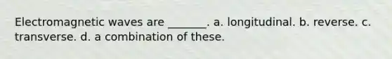 Electromagnetic waves are _______. a. longitudinal. b. reverse. c. transverse. d. a combination of these.