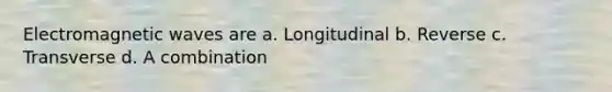 Electromagnetic waves are a. Longitudinal b. Reverse c. Transverse d. A combination