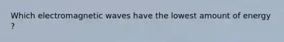 Which electromagnetic waves have the lowest amount of energy ?